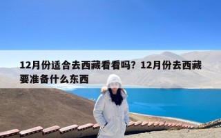 12月份适合去西藏看看吗？12月份去西藏要准备什么东西