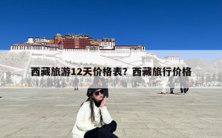 西藏旅游12天价格表？西藏旅行价格