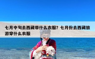 七月中旬去西藏带什么衣服？七月份去西藏旅游穿什么衣服