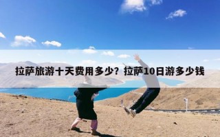 拉萨旅游十天费用多少？拉萨10日游多少钱
