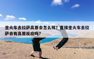 坐火车去拉萨高原会怎么样？直接坐火车去拉萨会有高原反应吗?