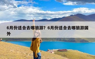 6月份适合去哪旅游？6月份适合去哪旅游国外