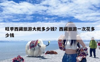 旺季西藏旅游大概多少钱？西藏旅游一次花多少钱