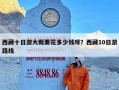 西藏十日游大概要花多少钱呀？西藏10日游路线