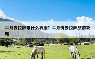 二月去拉萨带什么衣服？二月份去拉萨旅游攻略