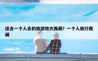 适合一个人去的旅游地方西藏？一个人旅行西藏