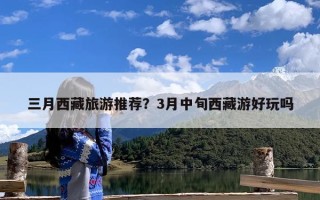 三月西藏旅游推荐？3月中旬西藏游好玩吗