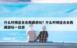 什么时候适合去西藏游玩？什么时候适合去西藏游玩一日游