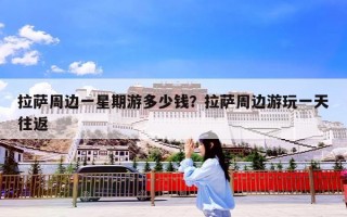 拉萨周边一星期游多少钱？拉萨周边游玩一天往返