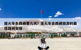 座火车去西藏要几天？坐火车去西藏旅游的最佳路线安排