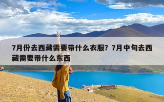 7月份去西藏需要带什么衣服？7月中旬去西藏需要带什么东西