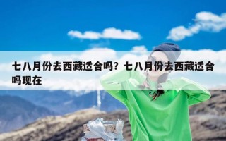 七八月份去西藏适合吗？七八月份去西藏适合吗现在