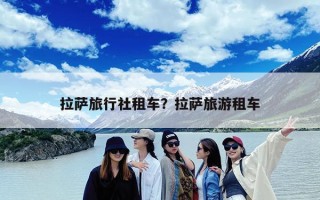 拉萨旅行社租车？拉萨旅游租车