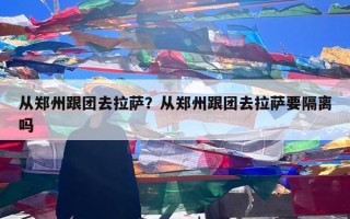 从郑州跟团去拉萨？从郑州跟团去拉萨要隔离吗