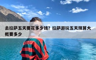 去拉萨五天要花多少钱？拉萨游玩五天预算大概要多少
