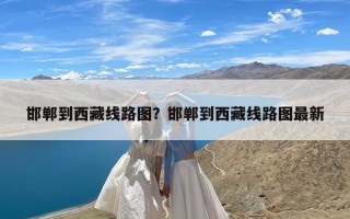 邯郸到西藏线路图？邯郸到西藏线路图最新