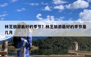 林芝旅游最好的季节？林芝旅游最好的季节是几月
