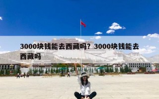 3000块钱能去西藏吗？3000块钱能去西藏吗