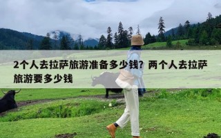 2个人去拉萨旅游准备多少钱？两个人去拉萨旅游要多少钱