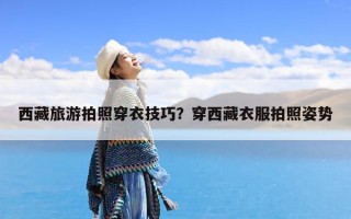 西藏旅游拍照穿衣技巧？穿西藏衣服拍照姿势