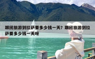 跟团旅游到拉萨要多少钱一天？跟团旅游到拉萨要多少钱一天呀