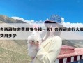 去西藏旅游费用多少钱一天？去西藏旅行大概费用多少