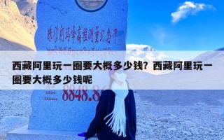 西藏阿里玩一圈要大概多少钱？西藏阿里玩一圈要大概多少钱呢