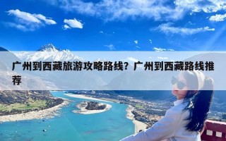 广州到西藏旅游攻略路线？广州到西藏路线推荐
