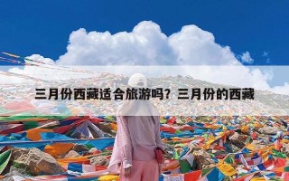 三月份西藏适合旅游吗？三月份的西藏