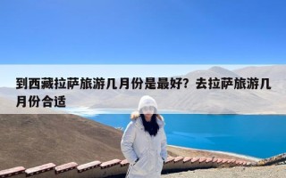 到西藏拉萨旅游几月份是最好？去拉萨旅游几月份合适