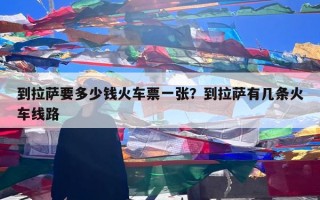 到拉萨要多少钱火车票一张？到拉萨有几条火车线路