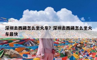 深圳去西藏怎么坐火车？深圳去西藏怎么坐火车最快