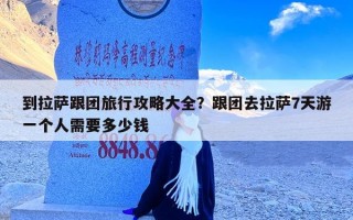 到拉萨跟团旅行攻略大全？跟团去拉萨7天游一个人需要多少钱