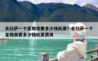 去拉萨一个星期需要多少钱机票？去拉萨一个星期需要多少钱机票费用