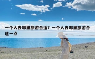 一个人去哪里旅游合适？一个人去哪里旅游合适一点