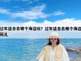 过年适合去哪个海边玩？过年适合去哪个海边玩儿