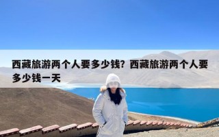 西藏旅游两个人要多少钱？西藏旅游两个人要多少钱一天