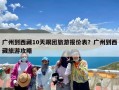 广州到西藏10天跟团旅游报价表？广州到西藏旅游攻略