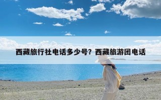 西藏旅行社电话多少号？西藏旅游团电话