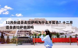 12月份适合去拉萨吗为什么不能去？十二月适合去拉萨旅游吗