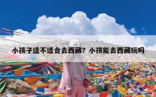 小孩子适不适合去西藏？小孩能去西藏玩吗