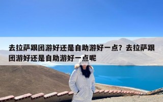 去拉萨跟团游好还是自助游好一点？去拉萨跟团游好还是自助游好一点呢