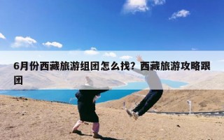 6月份西藏旅游组团怎么找？西藏旅游攻略跟团