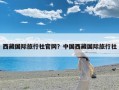 西藏国际旅行社官网？中国西藏国际旅行社