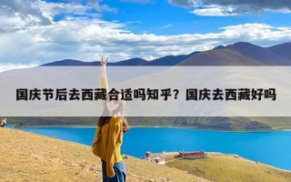 国庆节后去西藏合适吗知乎？国庆去西藏好吗