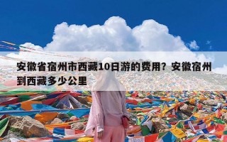 安徽省宿州市西藏10日游的费用？安徽宿州到西藏多少公里