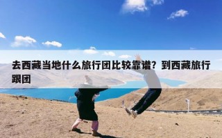 去西藏当地什么旅行团比较靠谱？到西藏旅行跟团