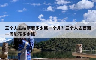 三个人去拉萨要多少钱一个月？三个人去西藏一周能花多少钱