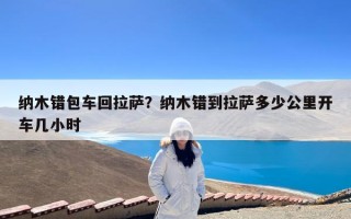 纳木错包车回拉萨？纳木错到拉萨多少公里开车几小时