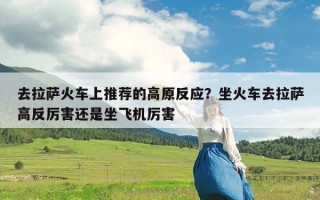 去拉萨火车上推荐的高原反应？坐火车去拉萨高反厉害还是坐飞机厉害